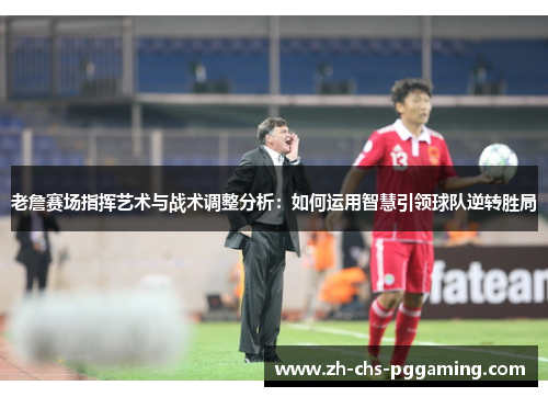 老詹赛场指挥艺术与战术调整分析：如何运用智慧引领球队逆转胜局
