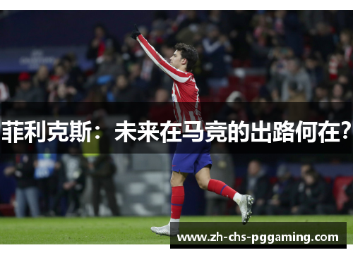 菲利克斯：未来在马竞的出路何在？