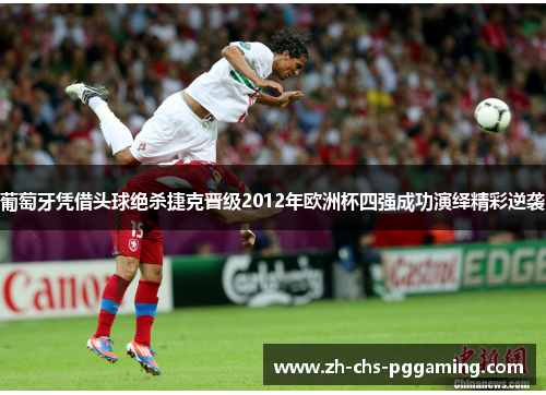 葡萄牙凭借头球绝杀捷克晋级2012年欧洲杯四强成功演绎精彩逆袭