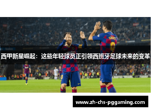 西甲新星崛起：这些年轻球员正引领西班牙足球未来的变革