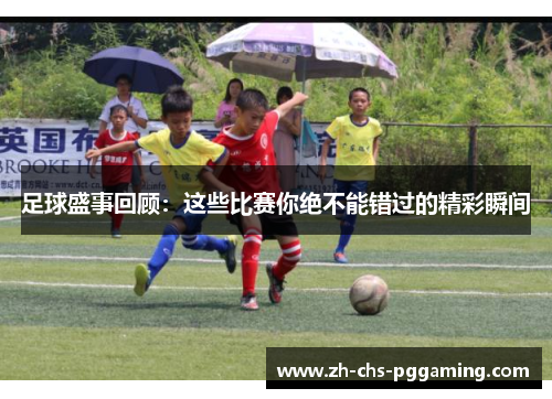 足球盛事回顾：这些比赛你绝不能错过的精彩瞬间