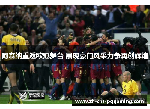 阿森纳重返欧冠舞台 展现豪门风采力争再创辉煌 阿森纳重返欧冠舞台 展现豪门风采力争再创辉煌