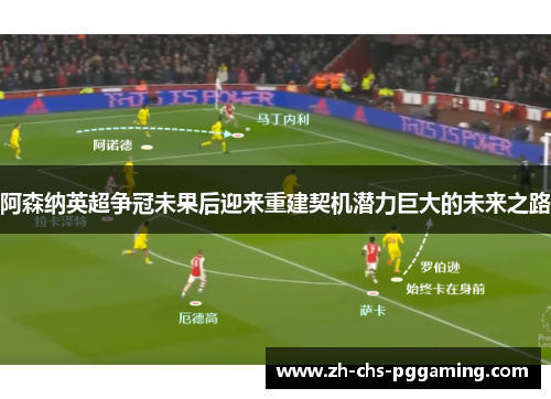 阿森纳英超争冠未果后迎来重建契机潜力巨大的未来之路 阿森纳英超争冠未果后迎来重建契机潜力巨大的未来之路