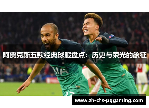 阿贾克斯五款经典球服盘点:历史与荣光的象征 阿贾克斯五款经典球服盘点:历史与荣光的象征