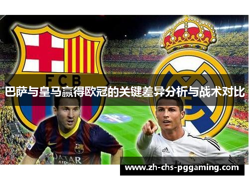 巴萨与皇马赢得欧冠的关键差异分析与战术对比 巴萨与皇马赢得欧冠的关键差异分析与战术对比