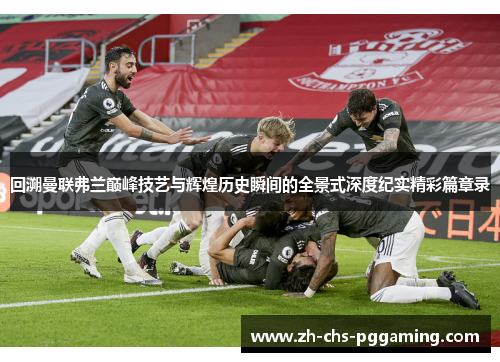 回溯曼联弗兰巅峰技艺与辉煌历史瞬间的全景式深度纪实精彩篇章录 回溯曼联弗兰巅峰技艺与辉煌历史瞬间的全景式深度纪实精彩篇章录