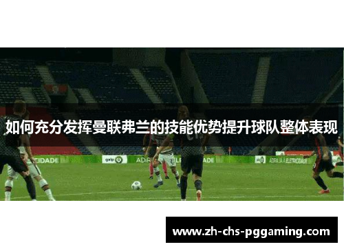 如何充分发挥曼联弗兰的技能优势提升球队整体表现 如何充分发挥曼联弗兰的技能优势提升球队整体表现