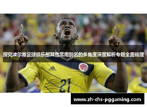 探究波尔蒂足球俱乐部其他常用别名的多角度深度解析专题全面梳理 探究波尔蒂足球俱乐部其他常用别名的多角度深度解析专题全面梳理