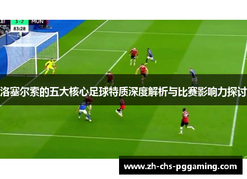 洛塞尔索的五大核心足球特质深度解析与比赛影响力探讨 洛塞尔索的五大核心足球特质深度解析与比赛影响力探讨