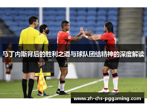 马丁内斯背后的胜利之道与球队团结精神的深度解读