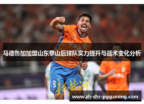 马德鲁加加盟山东泰山后球队实力提升与战术变化分析