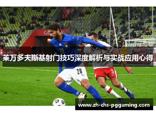 莱万多夫斯基射门技巧深度解析与实战应用心得