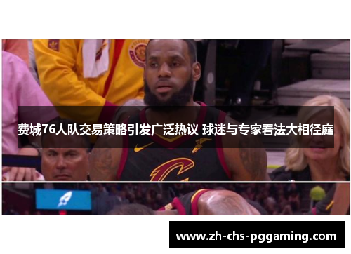 费城76人队交易策略引发广泛热议 球迷与专家看法大相径庭