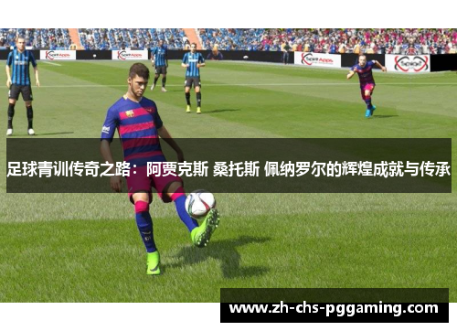 足球青训传奇之路：阿贾克斯 桑托斯 佩纳罗尔的辉煌成就与传承
