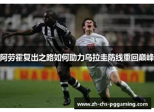 阿劳霍复出之路如何助力乌拉圭防线重回巅峰