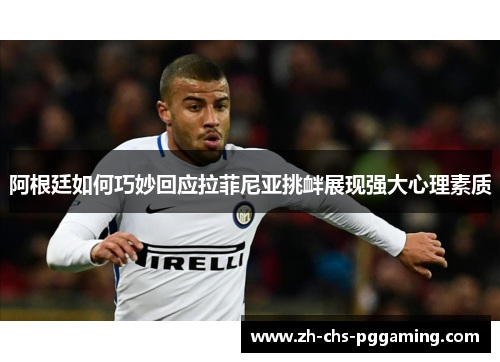 阿根廷如何巧妙回应拉菲尼亚挑衅展现强大心理素质