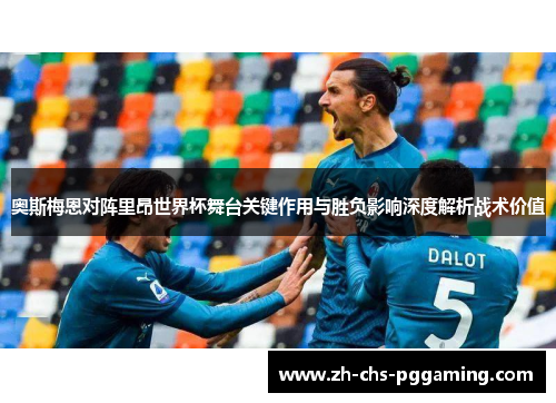奥斯梅恩对阵里昂世界杯舞台关键作用与胜负影响深度解析战术价值