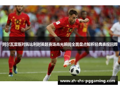 阿尔瓦雷斯对阵比利时英超赛场高光瞬间全面盘点解析经典表现回顾