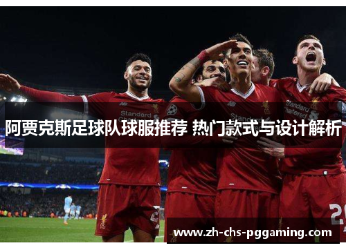 阿贾克斯足球队球服推荐 热门款式与设计解析 阿贾克斯足球队球服推荐 热门款式与设计解析