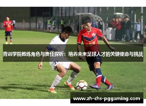 青训学院教练角色与责任探析：培养未来足球人才的关键使命与挑战