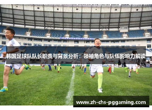 韩国足球队队长职责与背景分析：领袖角色与队伍影响力解读