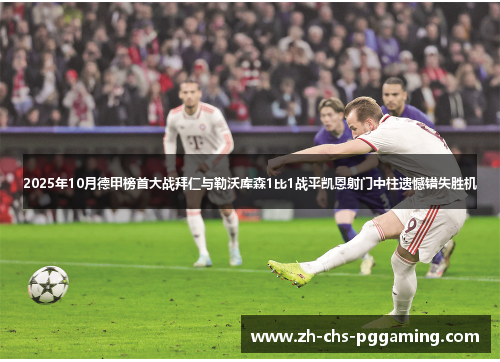2025年10月德甲榜首大战拜仁与勒沃库森1比1战平凯恩射门中柱遗憾错失胜机 2025年10月德甲榜首大战拜仁与勒沃库森1比1战平凯恩射门中柱遗憾错失胜机