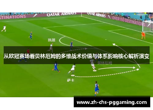 从欧冠赛场看贝林厄姆的多维战术价值与体系影响核心解析演变