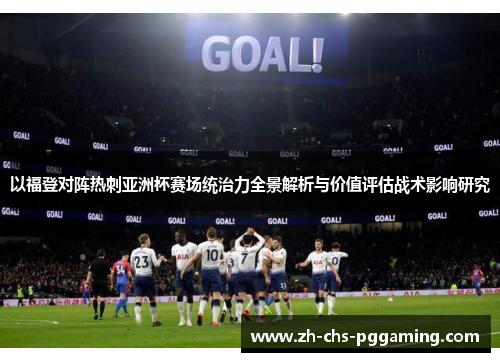 以福登对阵热刺亚洲杯赛场统治力全景解析与价值评估战术影响研究 以福登对阵热刺亚洲杯赛场统治力全景解析与价值评估战术影响研究