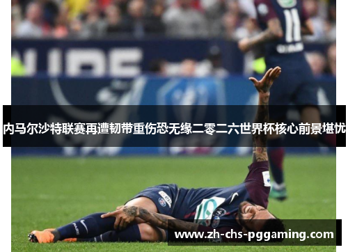 内马尔沙特联赛再遭韧带重伤恐无缘二零二六世界杯核心前景堪忧 内马尔沙特联赛再遭韧带重伤恐无缘二零二六世界杯核心前景堪忧