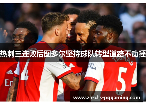 热刺三连败后图多尔坚持球队转型道路不动摇 热刺三连败后图多尔坚持球队转型道路不动摇