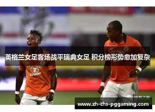 英格兰女足客场战平瑞典女足 积分榜形势愈加复杂 英格兰女足客场战平瑞典女足 积分榜形势愈加复杂
