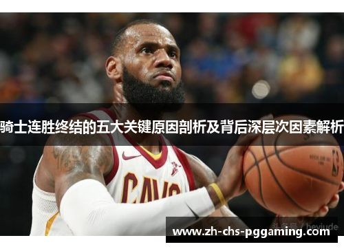 骑士连胜终结的五大关键原因剖析及背后深层次因素解析