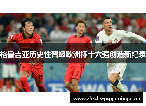 格鲁吉亚历史性晋级欧洲杯十六强创造新纪录