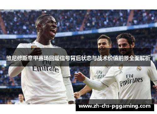 维尼修斯意甲赛场回暖信号背后状态与战术价值前景全面解析 维尼修斯意甲赛场回暖信号背后状态与战术价值前景全面解析