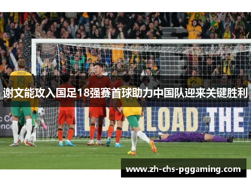 谢文能攻入国足18强赛首球助力中国队迎来关键胜利 谢文能攻入国足18强赛首球助力中国队迎来关键胜利